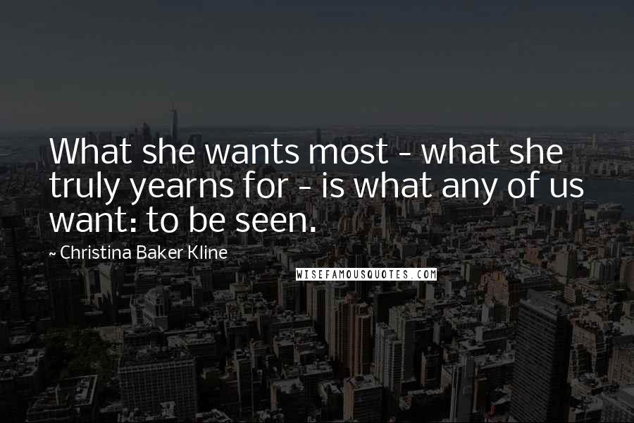 Christina Baker Kline Quotes: What she wants most - what she truly yearns for - is what any of us want: to be seen.