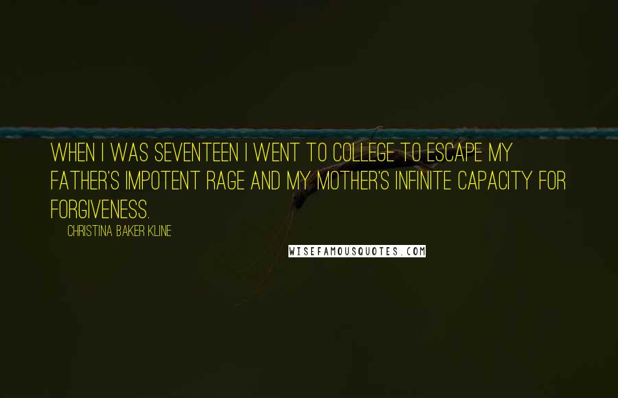 Christina Baker Kline Quotes: When I was seventeen I went to college to escape my father's impotent rage and my mother's infinite capacity for forgiveness.