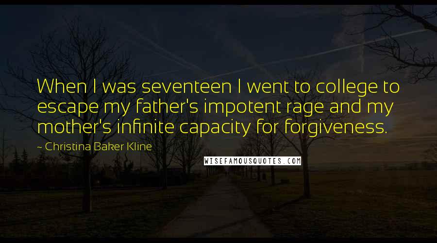 Christina Baker Kline Quotes: When I was seventeen I went to college to escape my father's impotent rage and my mother's infinite capacity for forgiveness.