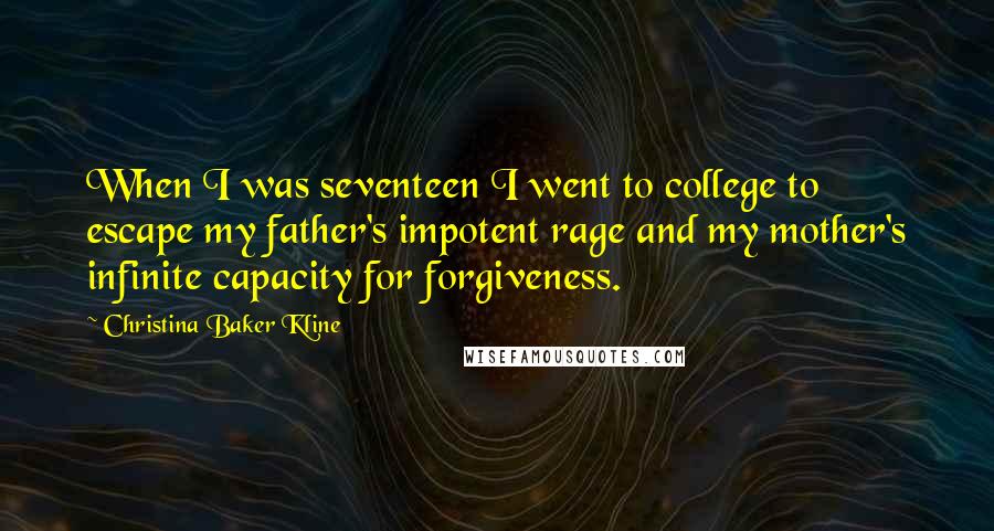 Christina Baker Kline Quotes: When I was seventeen I went to college to escape my father's impotent rage and my mother's infinite capacity for forgiveness.