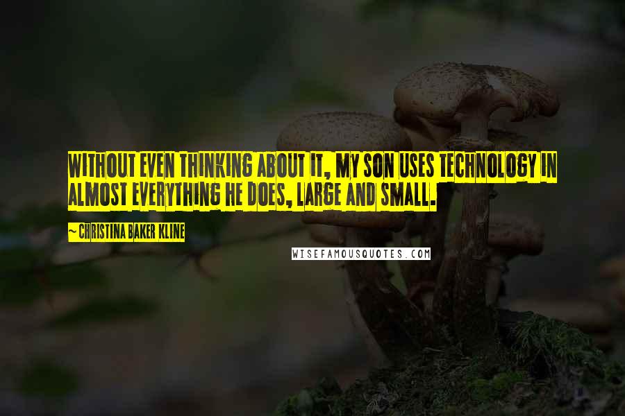 Christina Baker Kline Quotes: Without even thinking about it, my son uses technology in almost everything he does, large and small.