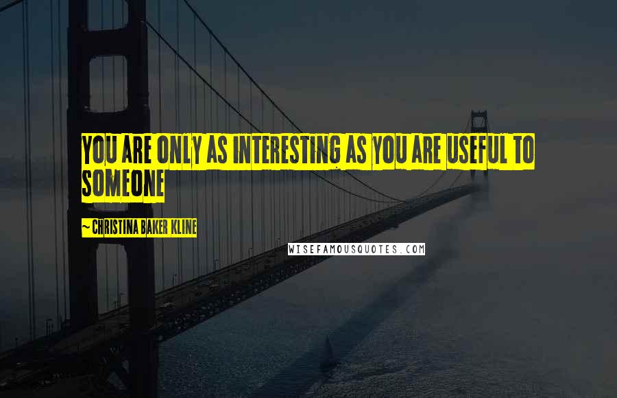 Christina Baker Kline Quotes: You are only as interesting as you are useful to someone