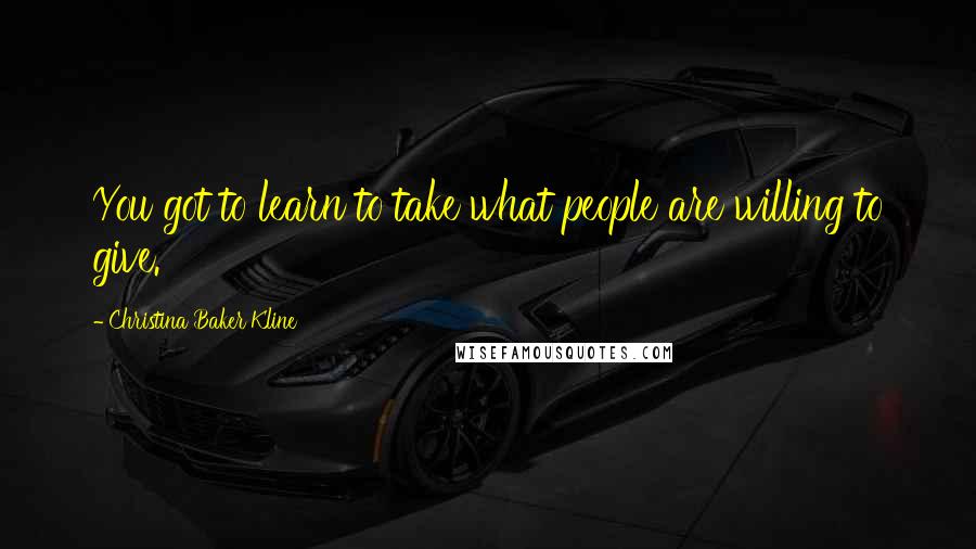 Christina Baker Kline Quotes: You got to learn to take what people are willing to give.