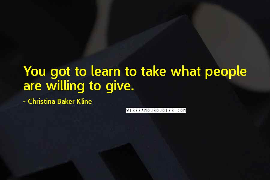 Christina Baker Kline Quotes: You got to learn to take what people are willing to give.