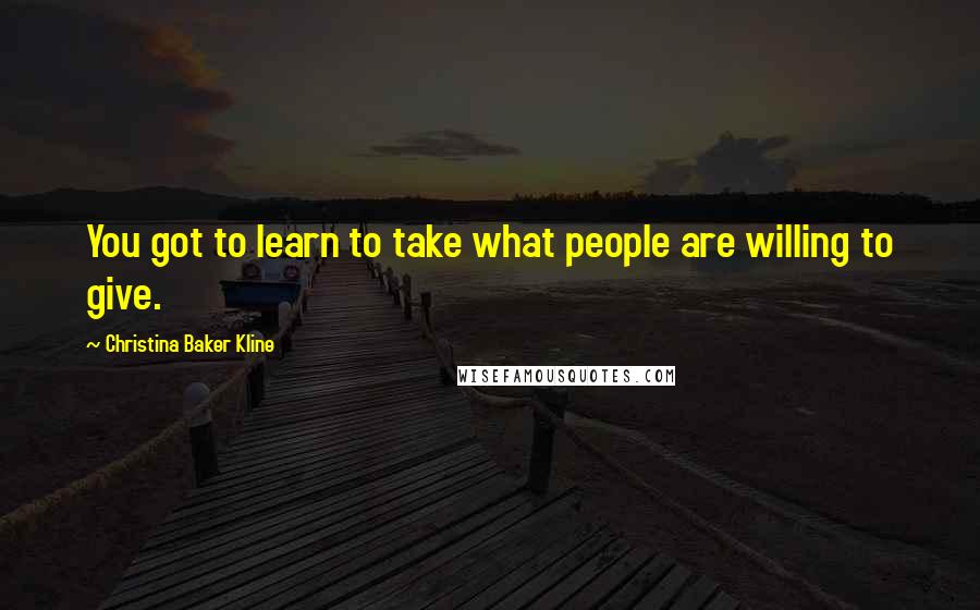 Christina Baker Kline Quotes: You got to learn to take what people are willing to give.