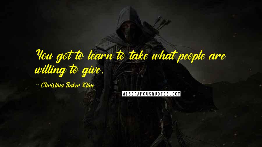 Christina Baker Kline Quotes: You got to learn to take what people are willing to give.