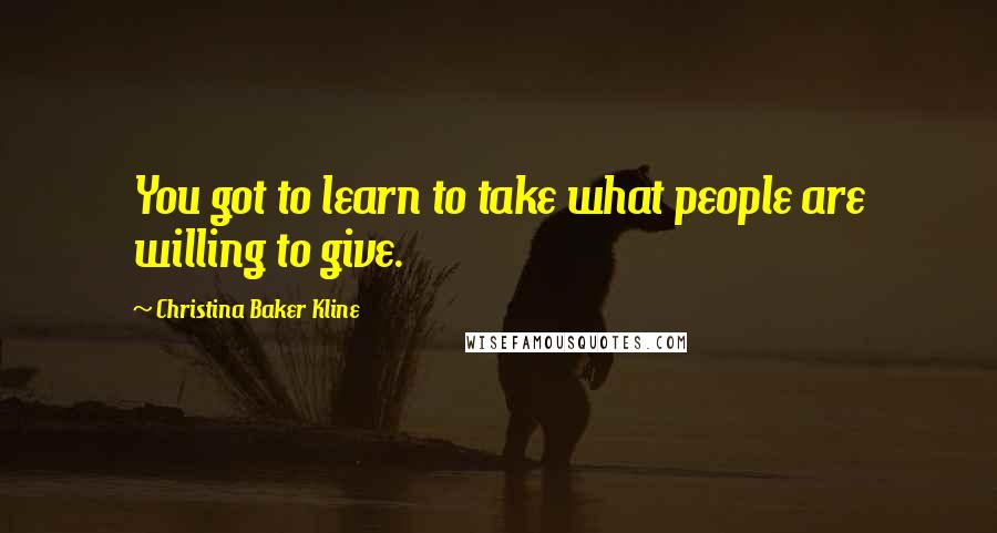 Christina Baker Kline Quotes: You got to learn to take what people are willing to give.