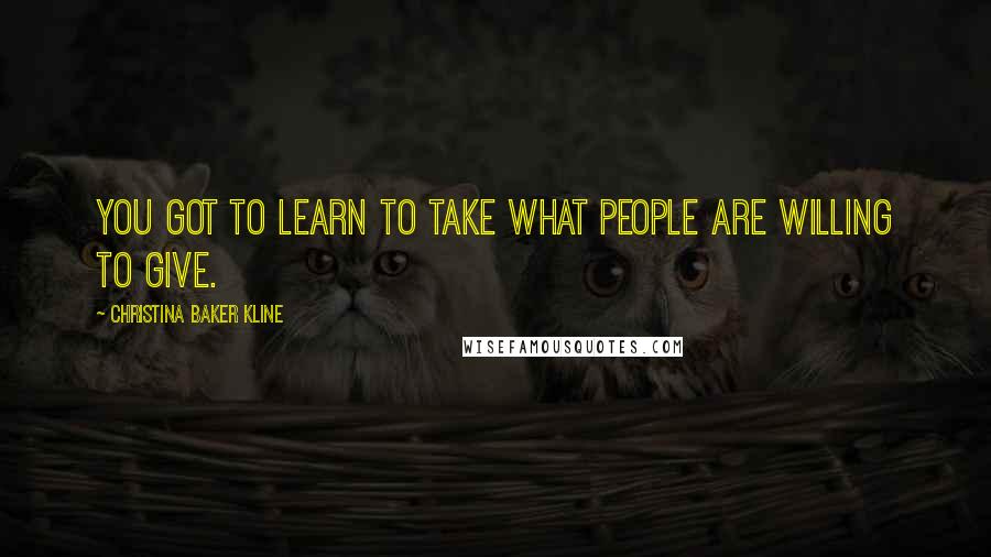 Christina Baker Kline Quotes: You got to learn to take what people are willing to give.