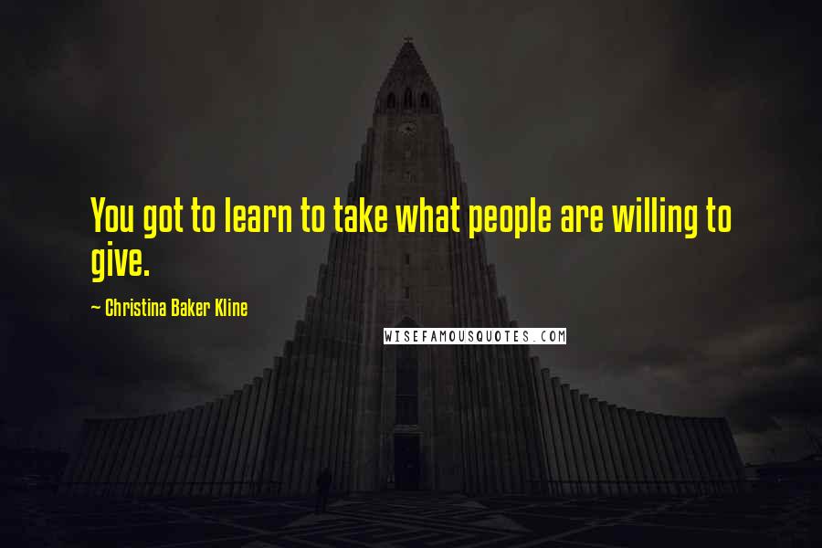 Christina Baker Kline Quotes: You got to learn to take what people are willing to give.