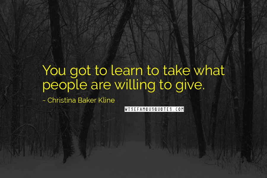 Christina Baker Kline Quotes: You got to learn to take what people are willing to give.