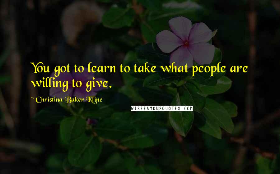 Christina Baker Kline Quotes: You got to learn to take what people are willing to give.