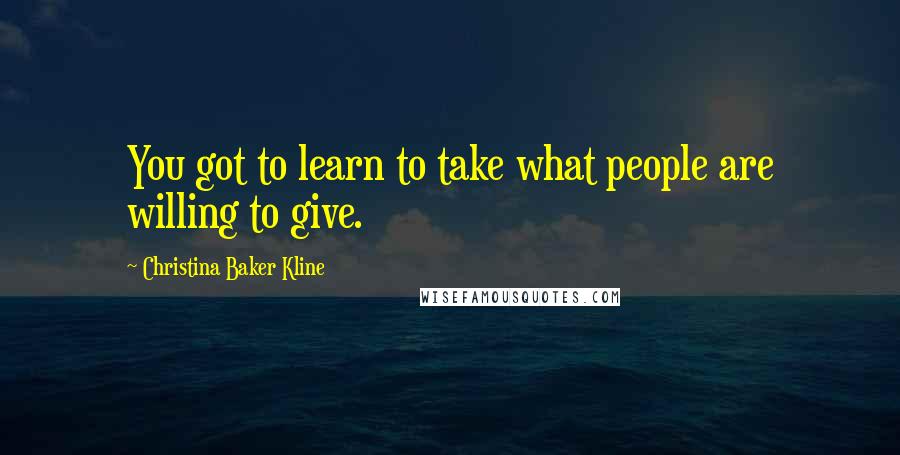 Christina Baker Kline Quotes: You got to learn to take what people are willing to give.