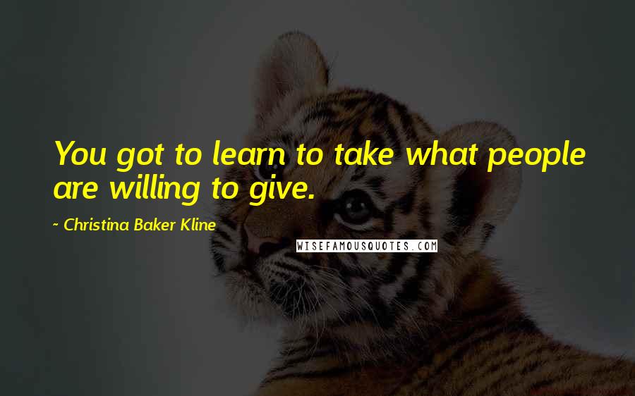 Christina Baker Kline Quotes: You got to learn to take what people are willing to give.