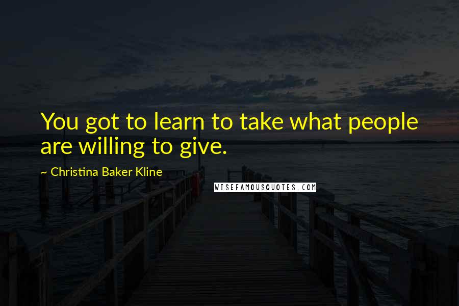 Christina Baker Kline Quotes: You got to learn to take what people are willing to give.