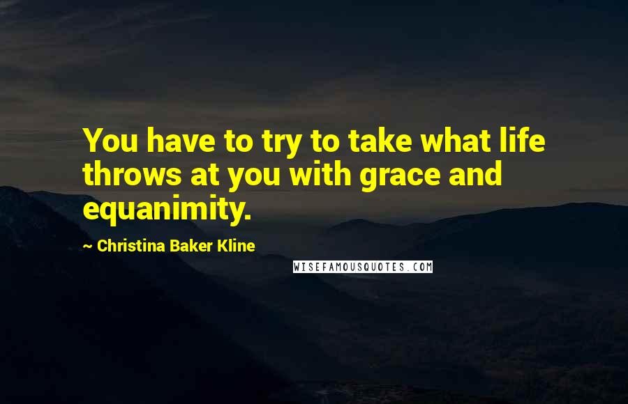 Christina Baker Kline Quotes: You have to try to take what life throws at you with grace and equanimity.