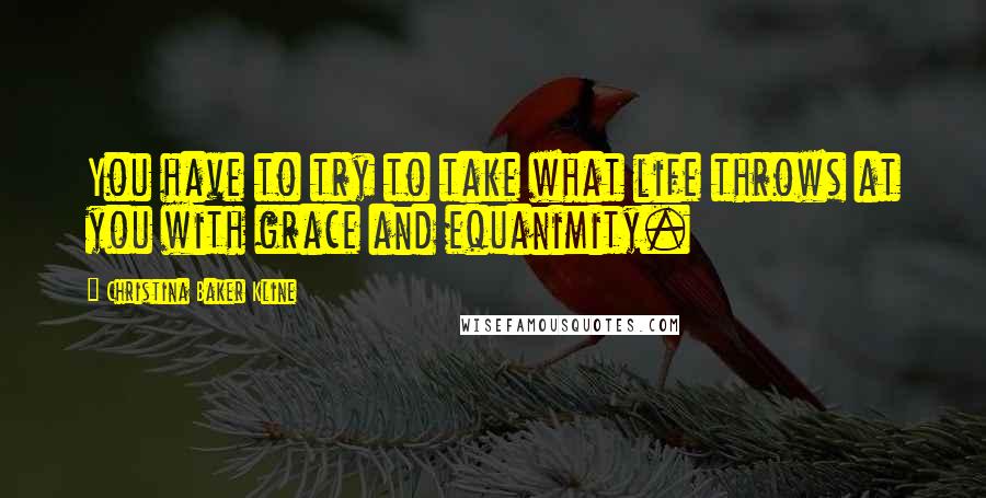 Christina Baker Kline Quotes: You have to try to take what life throws at you with grace and equanimity.