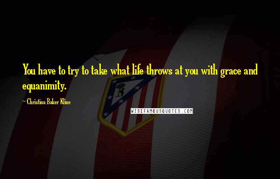 Christina Baker Kline Quotes: You have to try to take what life throws at you with grace and equanimity.