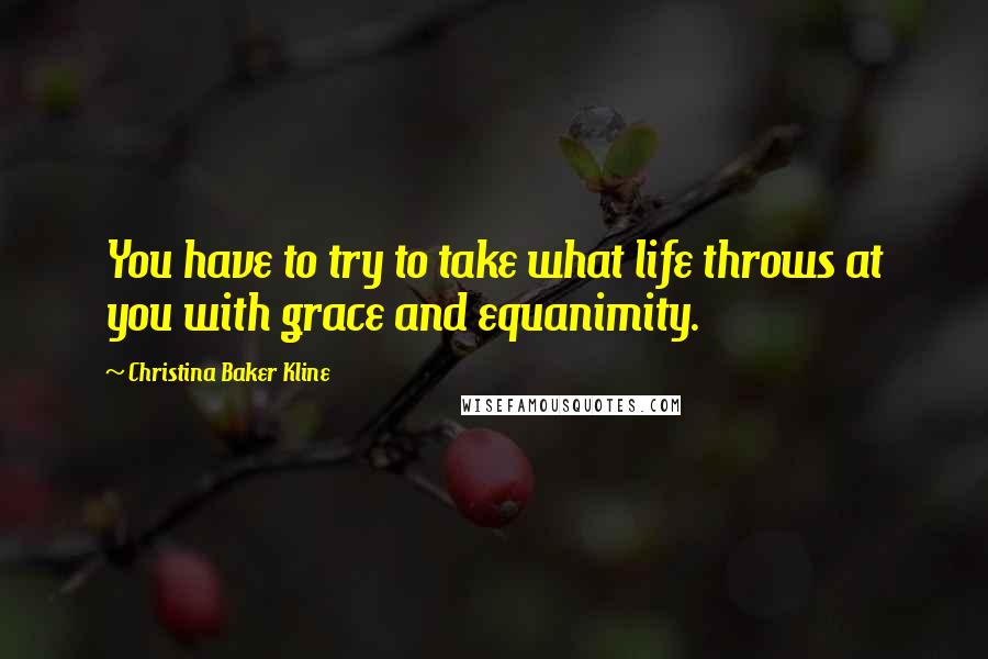 Christina Baker Kline Quotes: You have to try to take what life throws at you with grace and equanimity.