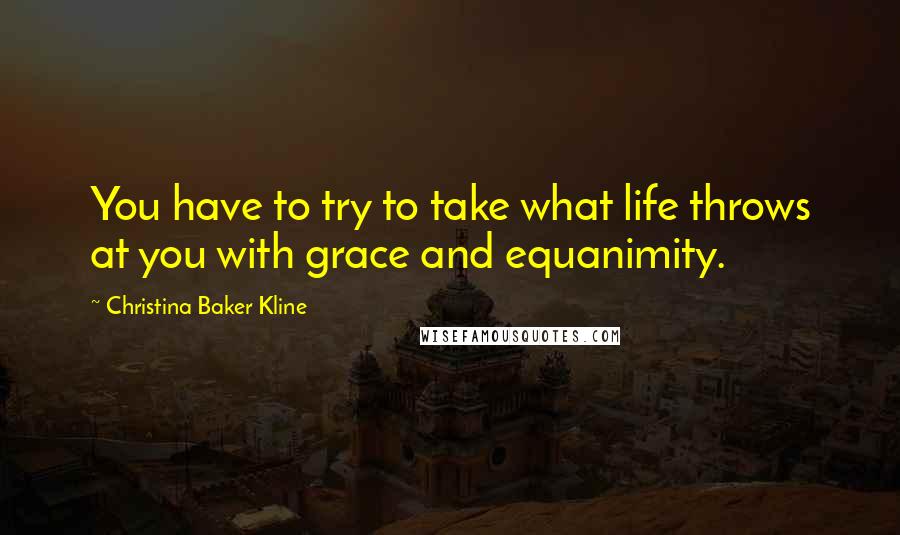 Christina Baker Kline Quotes: You have to try to take what life throws at you with grace and equanimity.