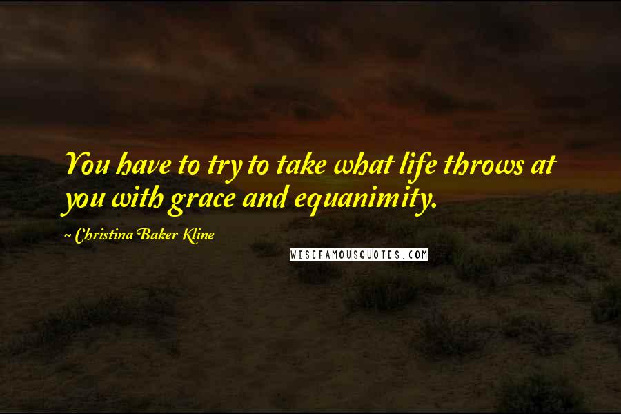 Christina Baker Kline Quotes: You have to try to take what life throws at you with grace and equanimity.