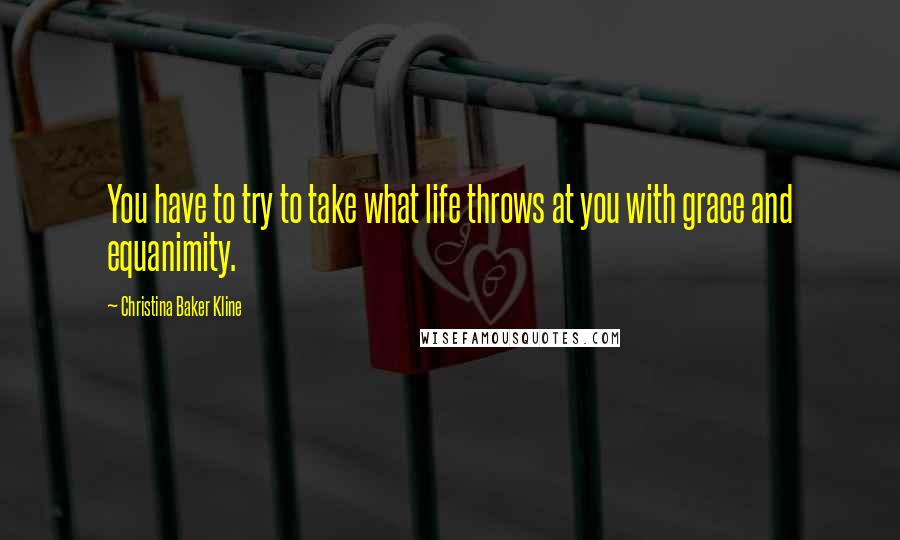 Christina Baker Kline Quotes: You have to try to take what life throws at you with grace and equanimity.