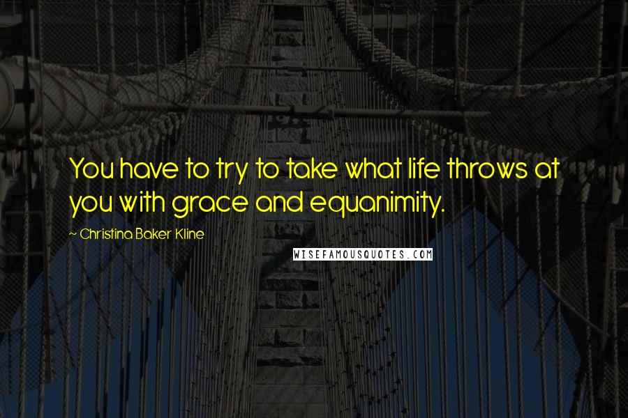 Christina Baker Kline Quotes: You have to try to take what life throws at you with grace and equanimity.