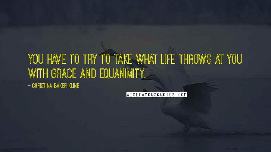 Christina Baker Kline Quotes: You have to try to take what life throws at you with grace and equanimity.