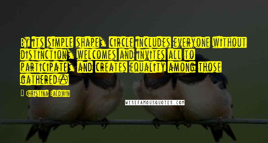 Christina Baldwin Quotes: By its simple shape, circle includes everyone without distinction, welcomes and invites all to participate, and creates equality among those gathered.