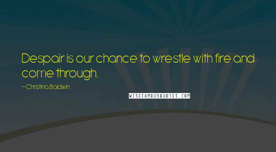 Christina Baldwin Quotes: Despair is our chance to wrestle with fire and come through.