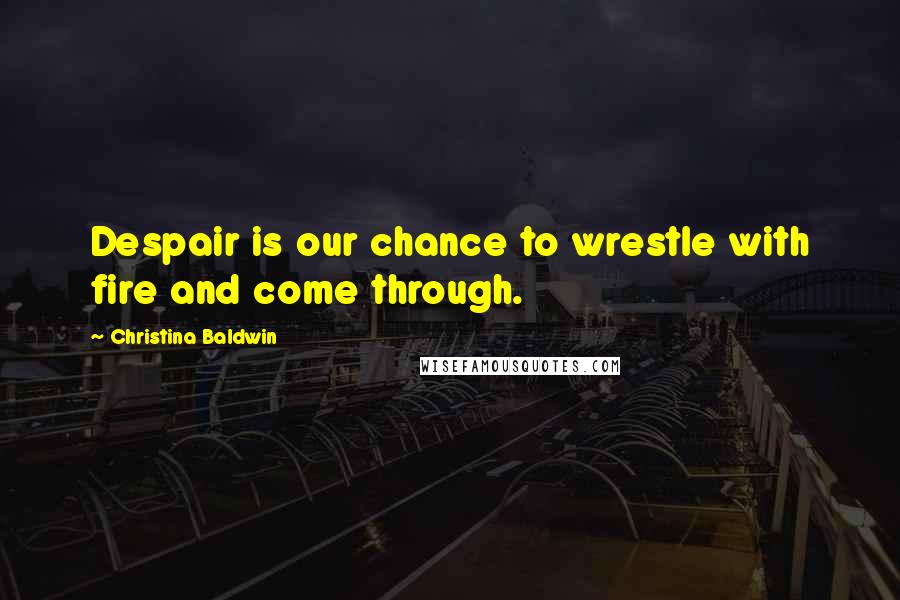 Christina Baldwin Quotes: Despair is our chance to wrestle with fire and come through.