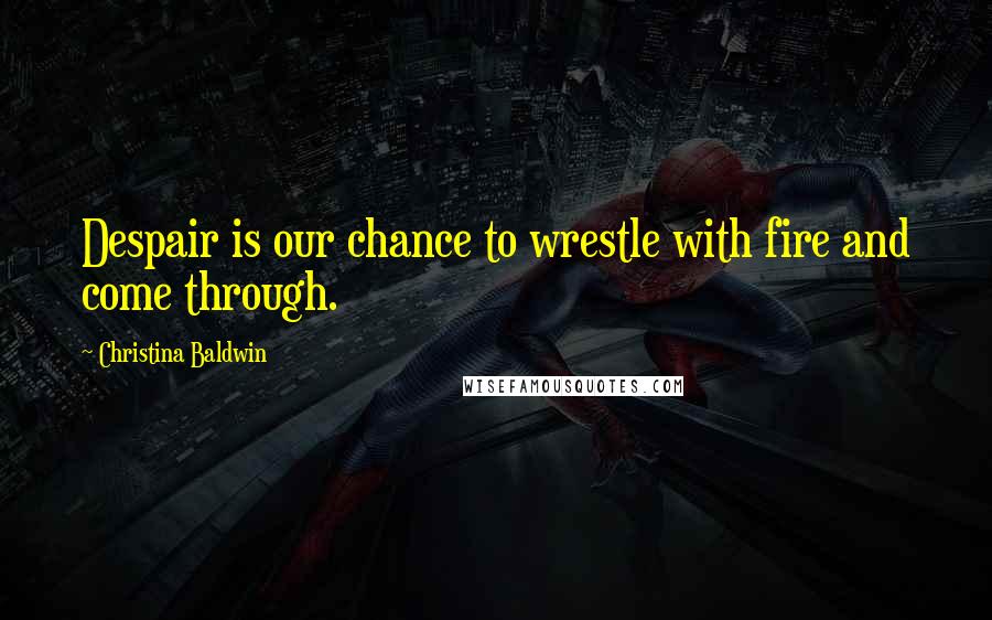 Christina Baldwin Quotes: Despair is our chance to wrestle with fire and come through.