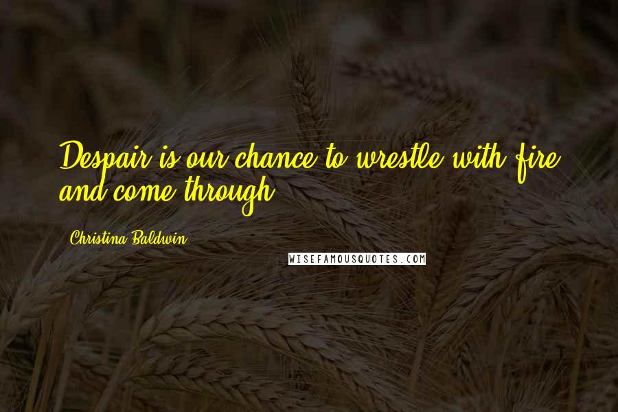 Christina Baldwin Quotes: Despair is our chance to wrestle with fire and come through.