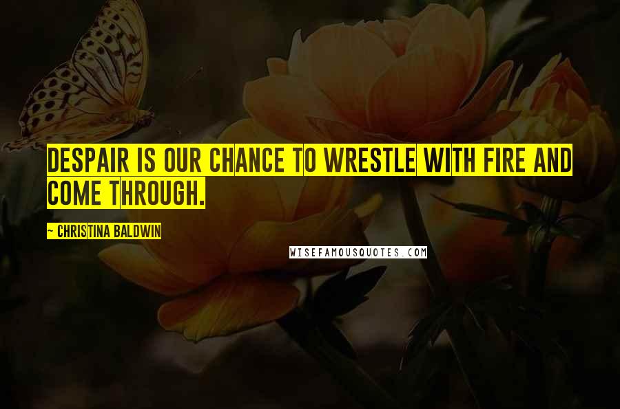 Christina Baldwin Quotes: Despair is our chance to wrestle with fire and come through.