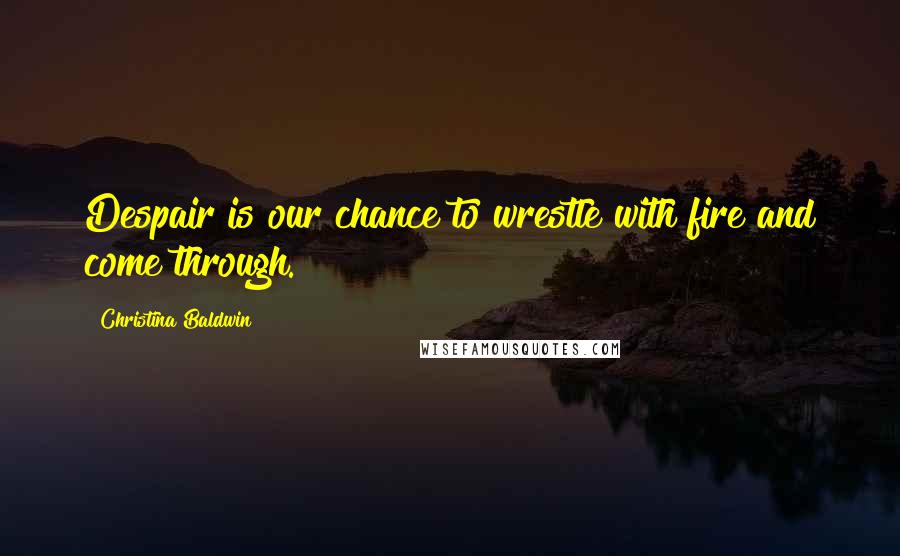 Christina Baldwin Quotes: Despair is our chance to wrestle with fire and come through.