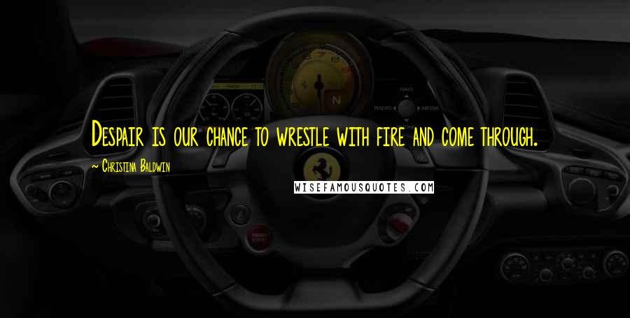 Christina Baldwin Quotes: Despair is our chance to wrestle with fire and come through.