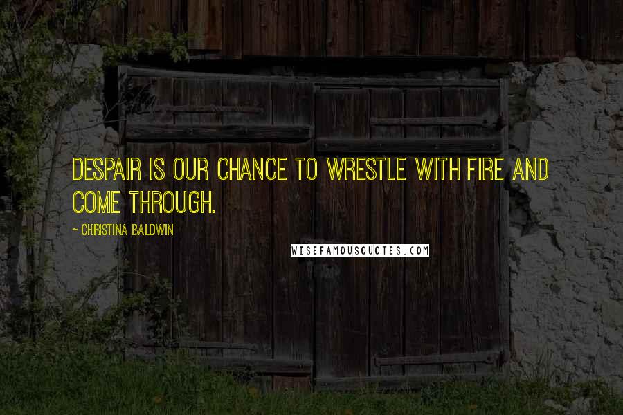 Christina Baldwin Quotes: Despair is our chance to wrestle with fire and come through.