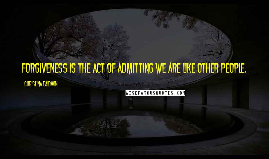Christina Baldwin Quotes: Forgiveness is the act of admitting we are like other people.