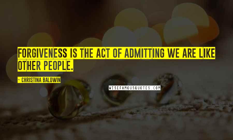 Christina Baldwin Quotes: Forgiveness is the act of admitting we are like other people.