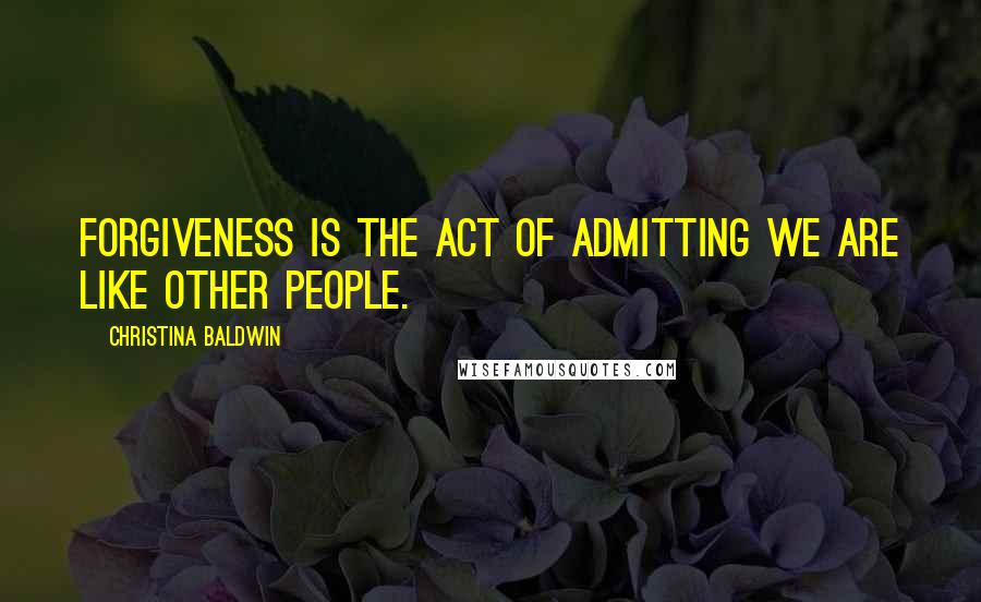 Christina Baldwin Quotes: Forgiveness is the act of admitting we are like other people.