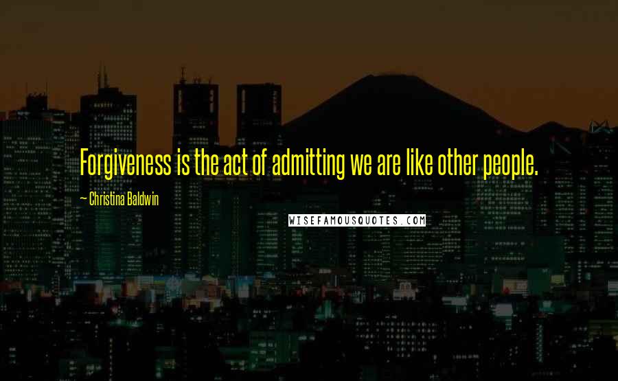 Christina Baldwin Quotes: Forgiveness is the act of admitting we are like other people.