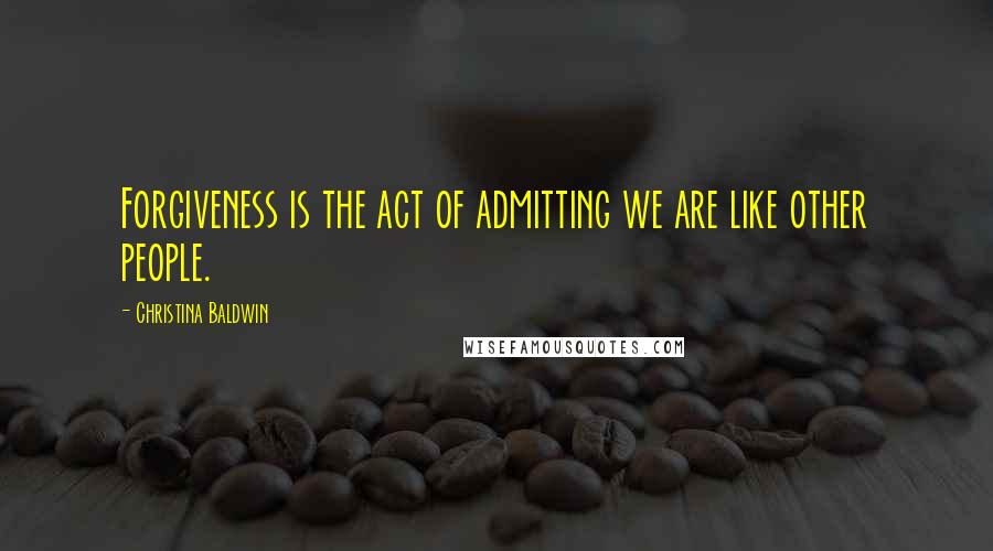 Christina Baldwin Quotes: Forgiveness is the act of admitting we are like other people.