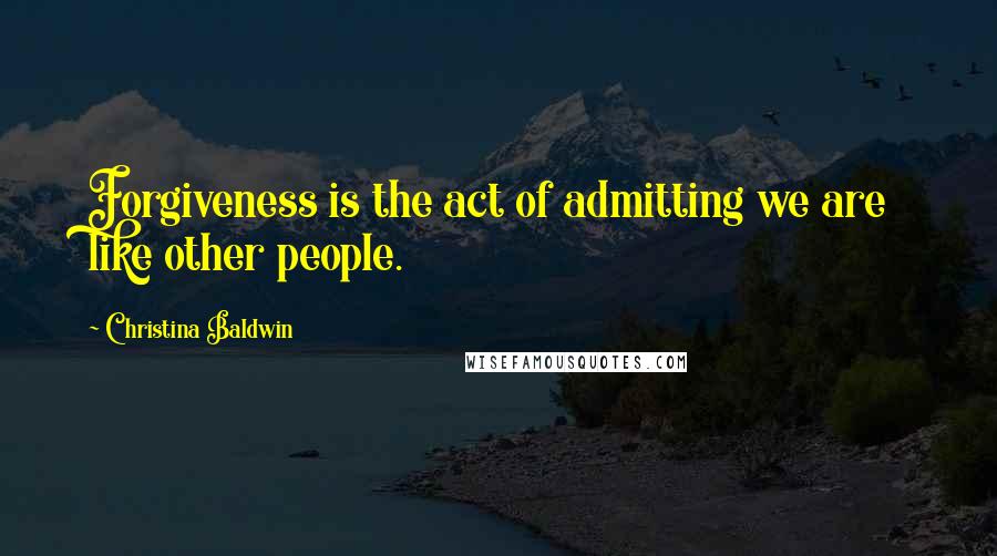 Christina Baldwin Quotes: Forgiveness is the act of admitting we are like other people.
