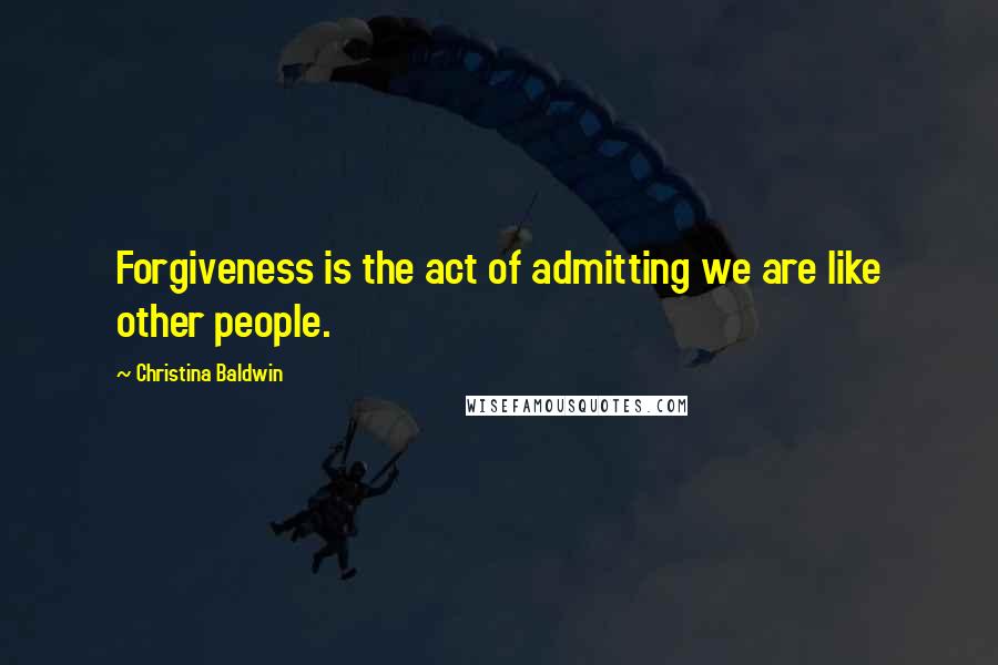 Christina Baldwin Quotes: Forgiveness is the act of admitting we are like other people.