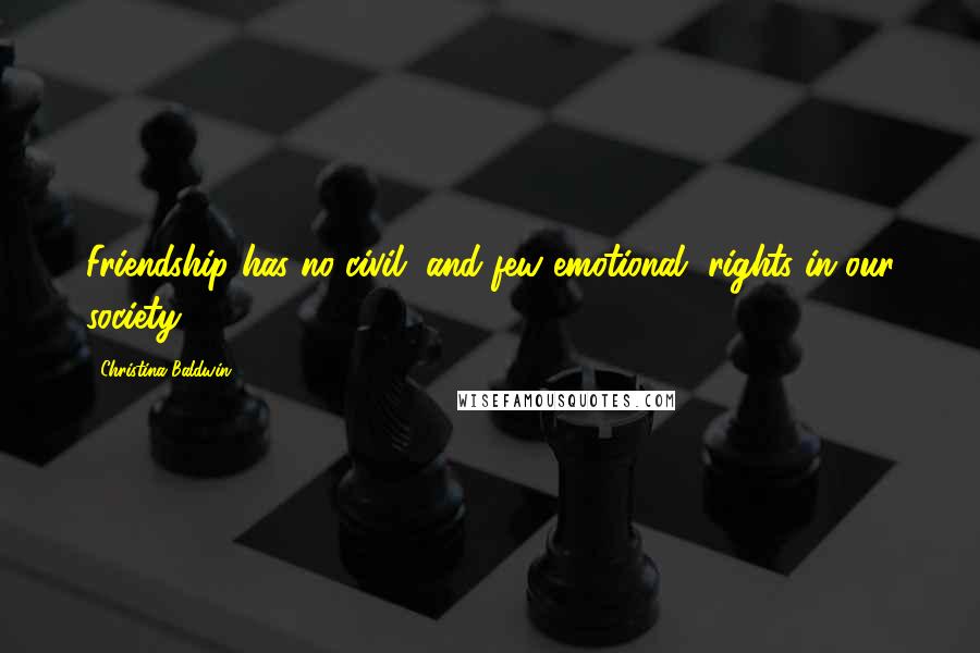 Christina Baldwin Quotes: Friendship has no civil, and few emotional, rights in our society.