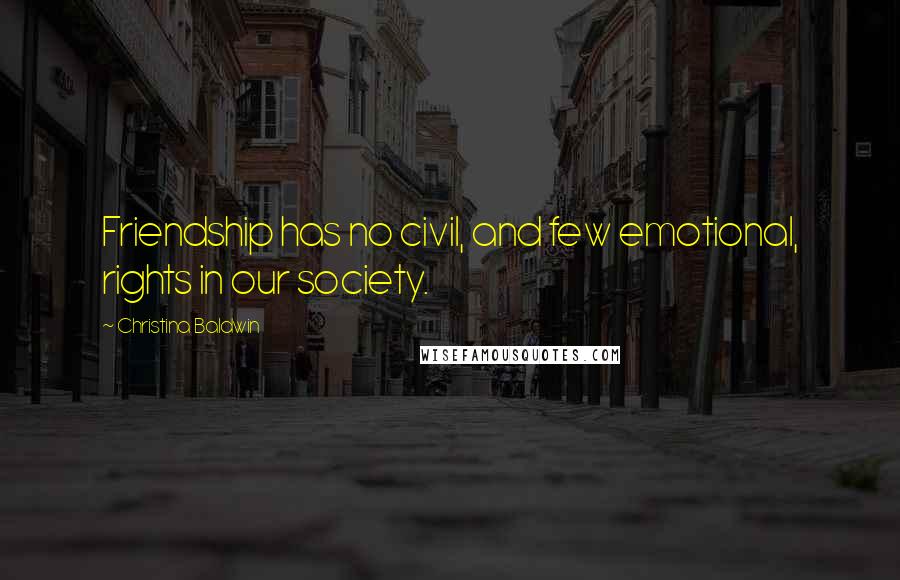 Christina Baldwin Quotes: Friendship has no civil, and few emotional, rights in our society.