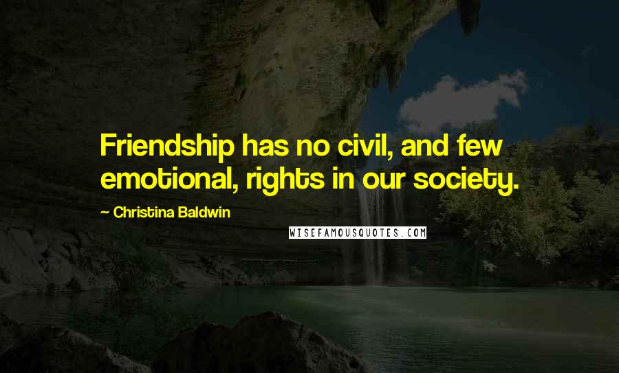 Christina Baldwin Quotes: Friendship has no civil, and few emotional, rights in our society.