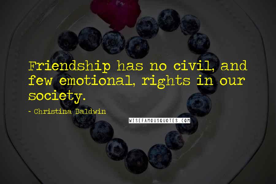 Christina Baldwin Quotes: Friendship has no civil, and few emotional, rights in our society.