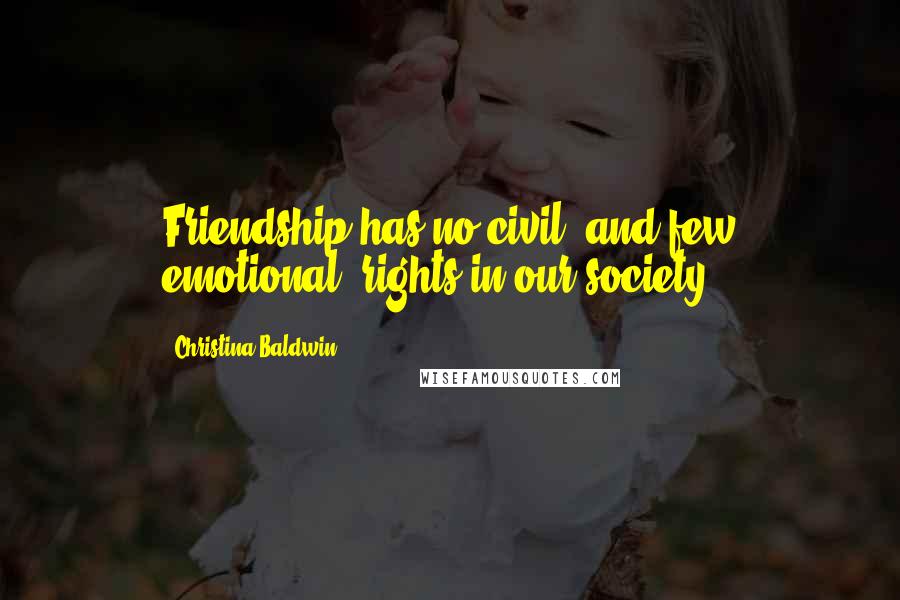 Christina Baldwin Quotes: Friendship has no civil, and few emotional, rights in our society.