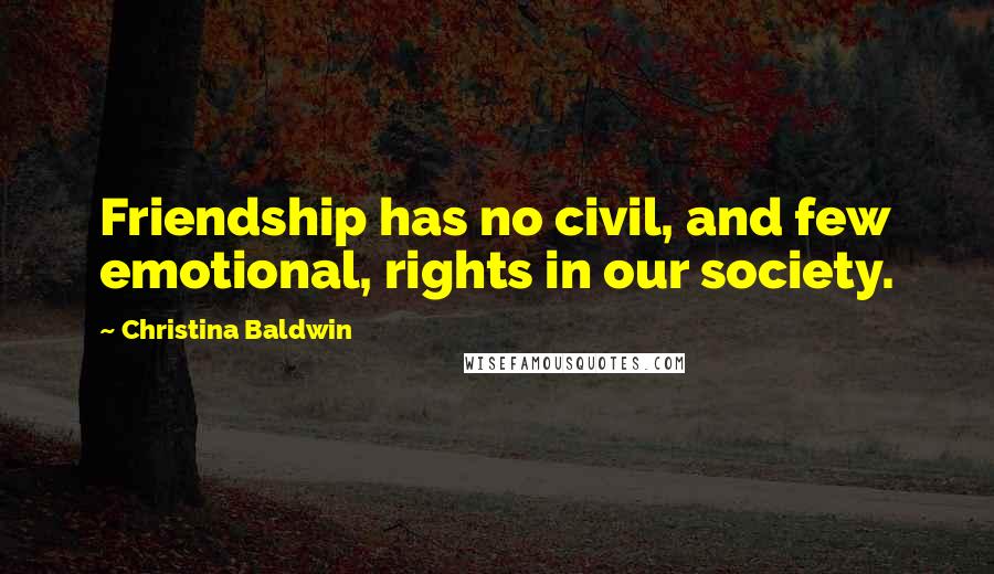 Christina Baldwin Quotes: Friendship has no civil, and few emotional, rights in our society.