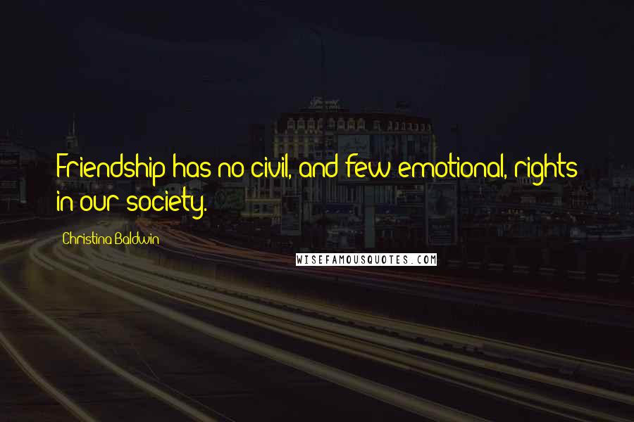 Christina Baldwin Quotes: Friendship has no civil, and few emotional, rights in our society.